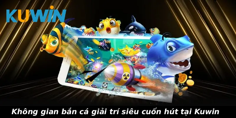 Không gian bắn cá giải trí siêu cuốn hút tại Kuwin